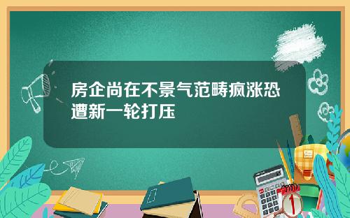 房企尚在不景气范畴疯涨恐遭新一轮打压