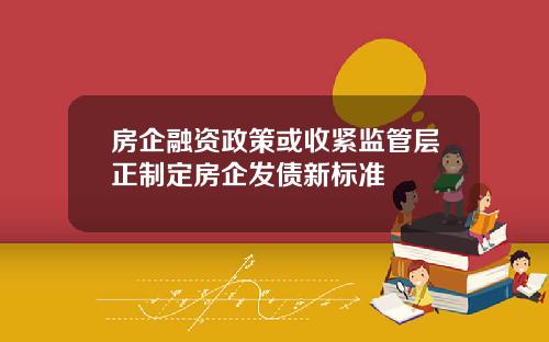 房企融资政策或收紧监管层正制定房企发债新标准