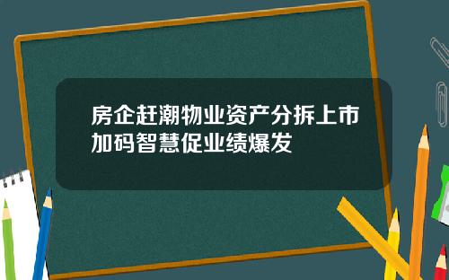 房企赶潮物业资产分拆上市加码智慧促业绩爆发