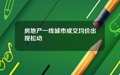 房地产一线城市成交均价出现松动