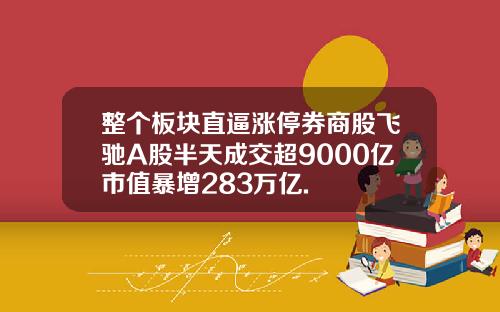 整个板块直逼涨停券商股飞驰A股半天成交超9000亿市值暴增283万亿.