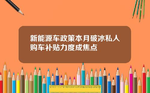 新能源车政策本月破冰私人购车补贴力度成焦点