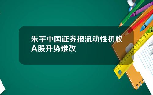 朱宇中国证券报流动性初收A股升势难改