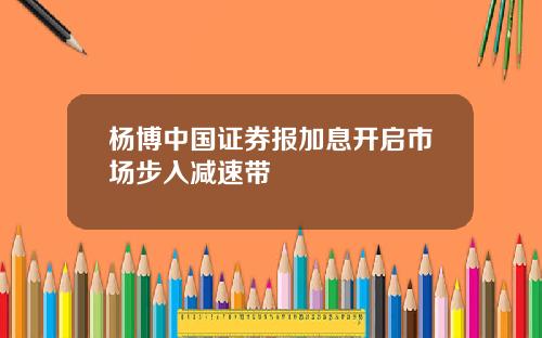 杨博中国证券报加息开启市场步入减速带