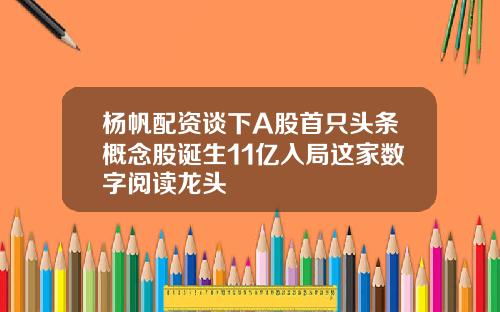 杨帆配资谈下A股首只头条概念股诞生11亿入局这家数字阅读龙头