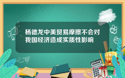 杨德龙中美贸易摩擦不会对我国经济造成实质性影响