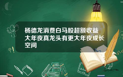 杨德龙消费白马股超额收益大年夜真龙头有更大年夜成长空间