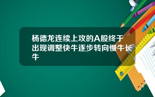 杨德龙连续上攻的A股终于出现调整快牛逐步转向慢牛长牛