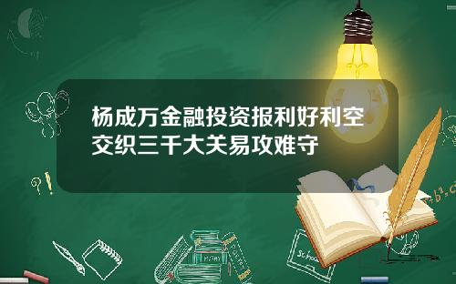 杨成万金融投资报利好利空交织三千大关易攻难守