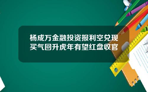 杨成万金融投资报利空兑现买气回升虎年有望红盘收官