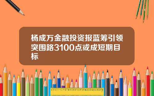 杨成万金融投资报蓝筹引领突围路3100点或成短期目标