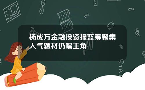 杨成万金融投资报蓝筹聚集人气题材仍唱主角