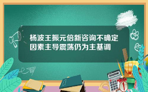 杨波王振元倍新咨询不确定因素主导震荡仍为主基调