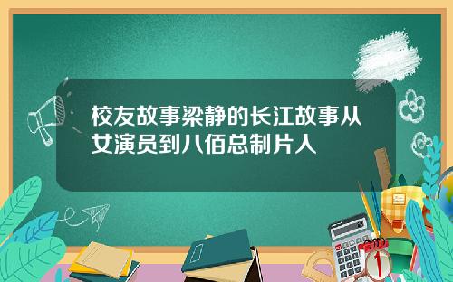 校友故事梁静的长江故事从女演员到八佰总制片人