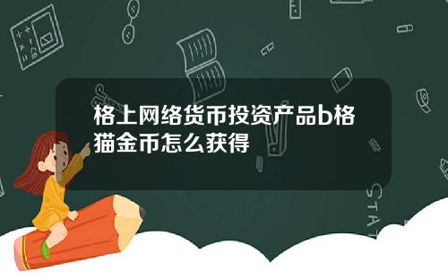 格上网络货币投资产品b格猫金币怎么获得