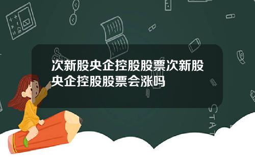 次新股央企控股股票次新股央企控股股票会涨吗