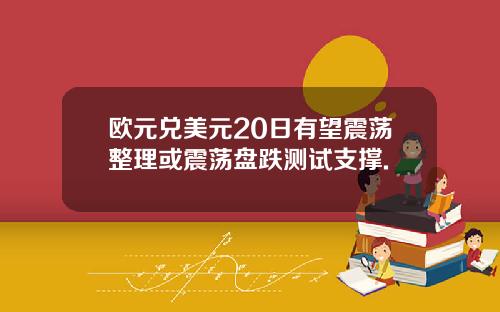 欧元兑美元20日有望震荡整理或震荡盘跌测试支撑.