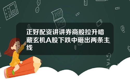 正好配资讲讲券商股拉升暗藏玄机A股下跌中砸出两条主线