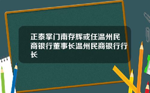 正泰掌门南存辉或任温州民商银行董事长温州民商银行行长