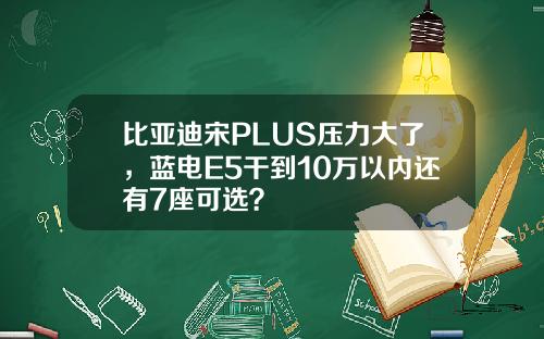 比亚迪宋PLUS压力大了，蓝电E5干到10万以内还有7座可选？