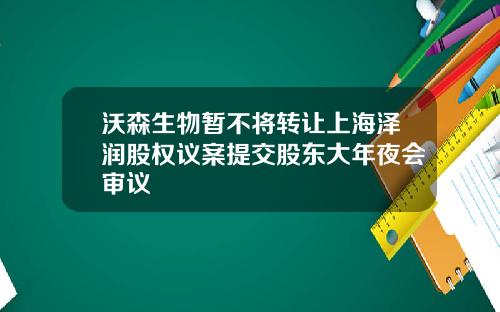 沃森生物暂不将转让上海泽润股权议案提交股东大年夜会审议