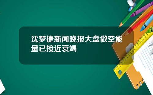 沈梦捷新闻晚报大盘做空能量已接近衰竭