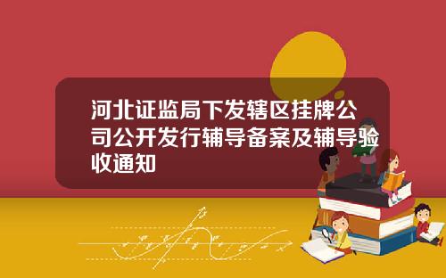 河北证监局下发辖区挂牌公司公开发行辅导备案及辅导验收通知