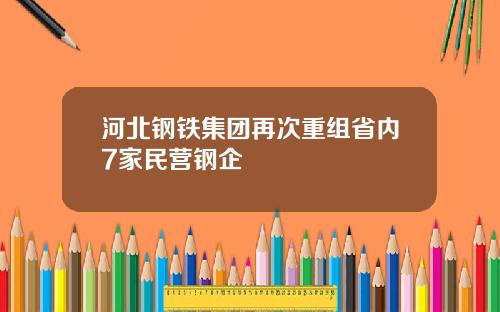 河北钢铁集团再次重组省内7家民营钢企