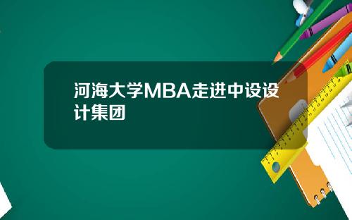 河海大学MBA走进中设设计集团