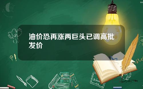 油价恐再涨两巨头已调高批发价