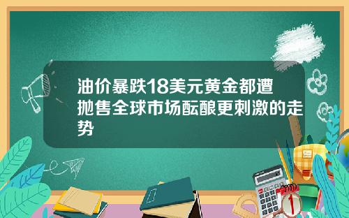 油价暴跌18美元黄金都遭抛售全球市场酝酿更刺激的走势