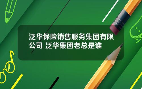 泛华保险销售服务集团有限公司 泛华集团老总是谁