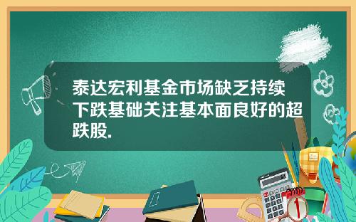 泰达宏利基金市场缺乏持续下跌基础关注基本面良好的超跌股.