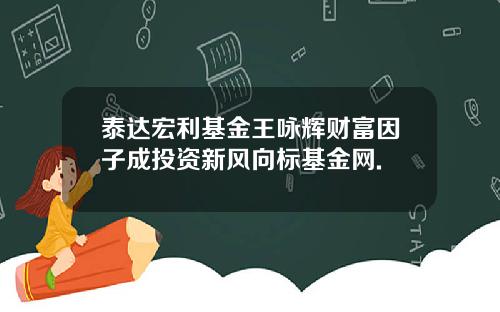 泰达宏利基金王咏辉财富因子成投资新风向标基金网.