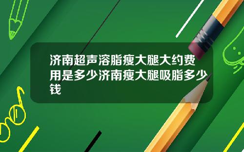 济南超声溶脂瘦大腿大约费用是多少济南瘦大腿吸脂多少钱