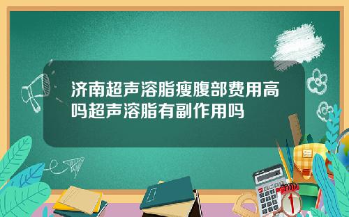 济南超声溶脂瘦腹部费用高吗超声溶脂有副作用吗