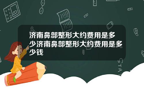 济南鼻部整形大约费用是多少济南鼻部整形大约费用是多少钱