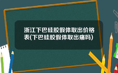 浙江下巴硅胶假体取出价格表(下巴硅胶假体取出痛吗)