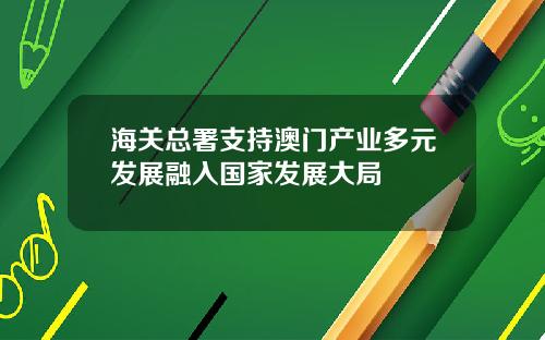 海关总署支持澳门产业多元发展融入国家发展大局