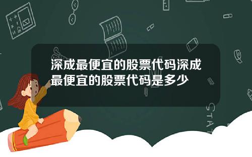 深成最便宜的股票代码深成最便宜的股票代码是多少