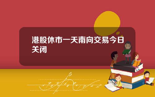 港股休市一天南向交易今日关闭