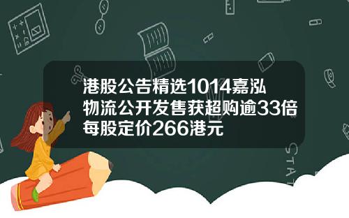 港股公告精选1014嘉泓物流公开发售获超购逾33倍每股定价266港元