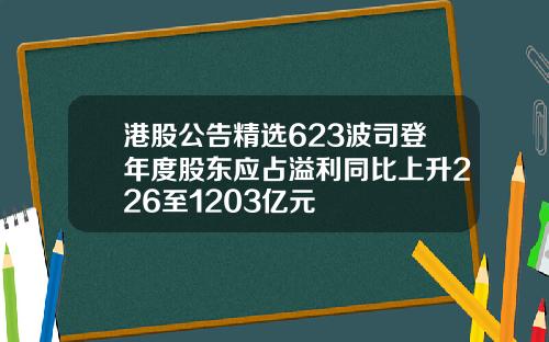 港股公告精选623波司登年度股东应占溢利同比上升226至1203亿元