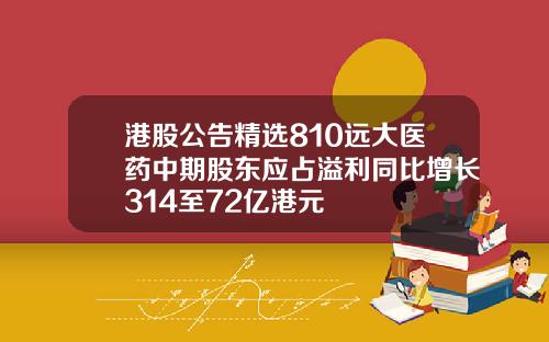 港股公告精选810远大医药中期股东应占溢利同比增长314至72亿港元