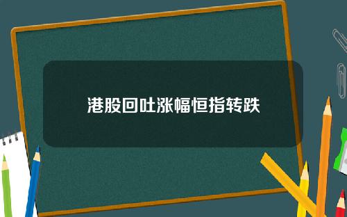 港股回吐涨幅恒指转跌