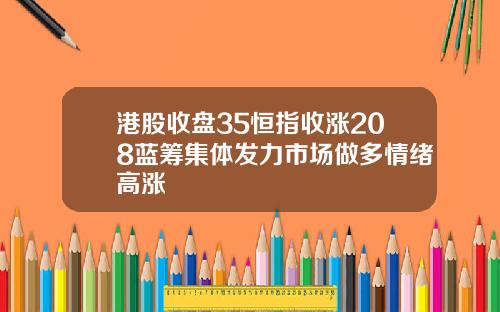 港股收盘35恒指收涨208蓝筹集体发力市场做多情绪高涨