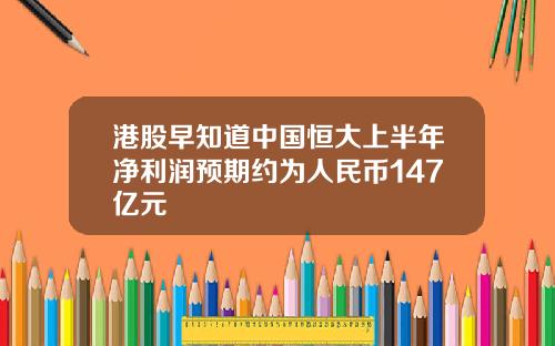 港股早知道中国恒大上半年净利润预期约为人民币147亿元