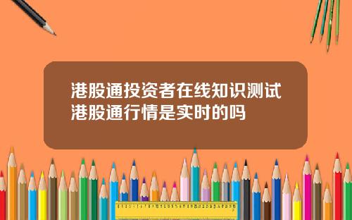 港股通投资者在线知识测试港股通行情是实时的吗