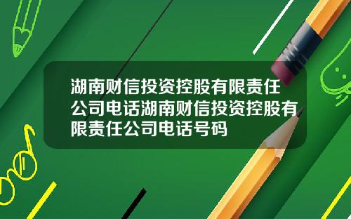 湖南财信投资控股有限责任公司电话湖南财信投资控股有限责任公司电话号码