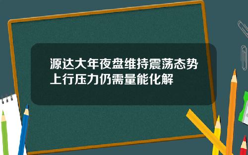 源达大年夜盘维持震荡态势上行压力仍需量能化解